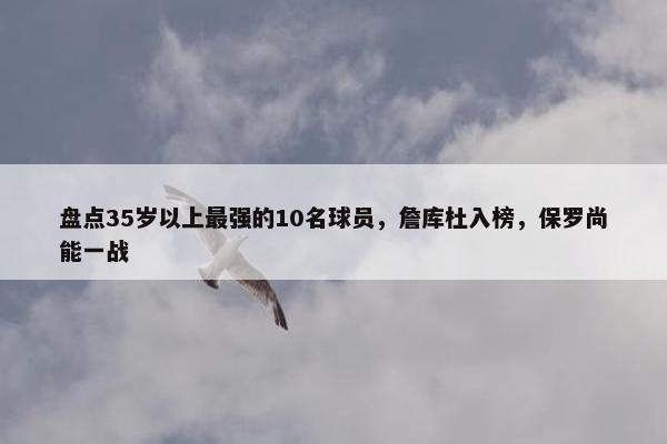 盘点35岁以上最强的10名球员，詹库杜入榜，保罗尚能一战