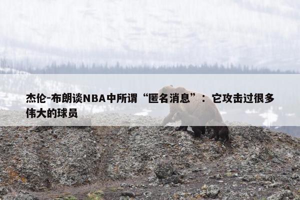 杰伦-布朗谈NBA中所谓“匿名消息”：它攻击过很多伟大的球员