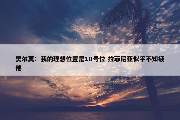 奥尔莫：我的理想位置是10号位 拉菲尼亚似乎不知疲倦