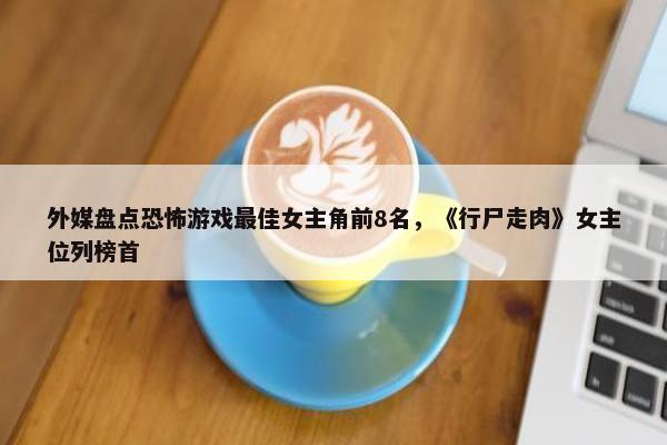 外媒盘点恐怖游戏最佳女主角前8名，《行尸走肉》女主位列榜首