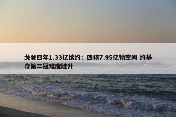 戈登四年1.33亿续约：四核7.95亿锁空间 约基奇第二冠难度陡升