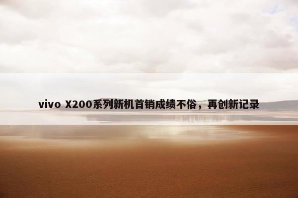 vivo X200系列新机首销成绩不俗，再创新记录