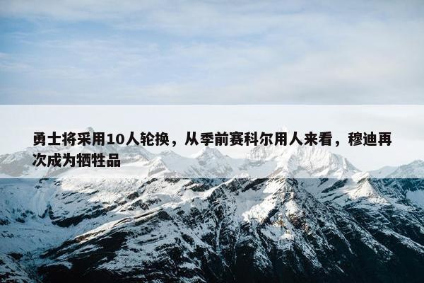 勇士将采用10人轮换，从季前赛科尔用人来看，穆迪再次成为牺牲品