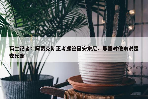 荷兰记者：阿贾克斯正考虑签回安东尼，那里对他来说是安乐窝