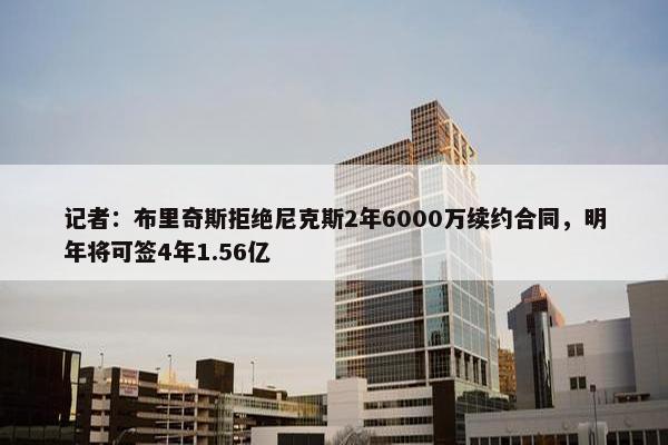 记者：布里奇斯拒绝尼克斯2年6000万续约合同，明年将可签4年1.56亿