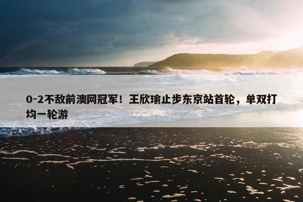 0-2不敌前澳网冠军！王欣瑜止步东京站首轮，单双打均一轮游