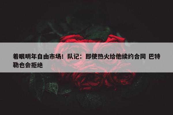 着眼明年自由市场！队记：即使热火给他续约合同 巴特勒也会拒绝