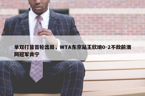 单双打皆首轮出局，WTA东京站王欣瑜0-2不敌前澳网冠军肯宁