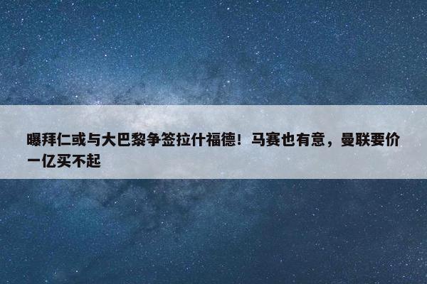 曝拜仁或与大巴黎争签拉什福德！马赛也有意，曼联要价一亿买不起