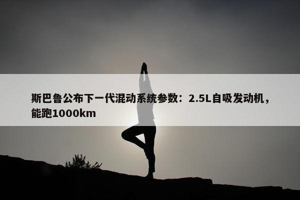 斯巴鲁公布下一代混动系统参数：2.5L自吸发动机，能跑1000km