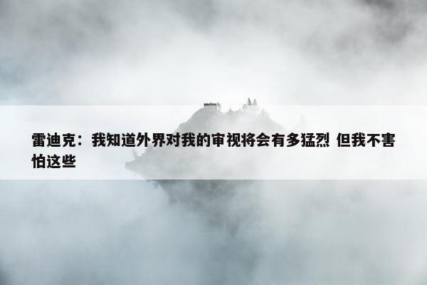 雷迪克：我知道外界对我的审视将会有多猛烈 但我不害怕这些