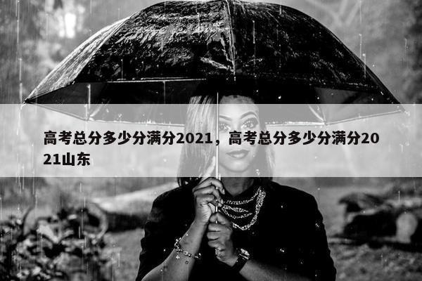 高考总分多少分满分2021，高考总分多少分满分2021山东