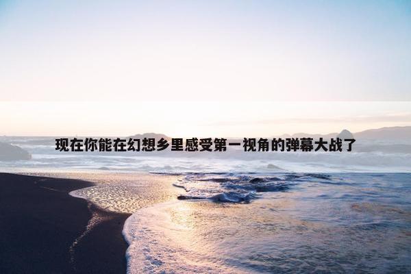 现在你能在幻想乡里感受第一视角的弹幕大战了