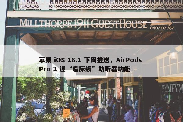 苹果 iOS 18.1 下周推送，AirPods Pro 2 迎“临床级”助听器功能