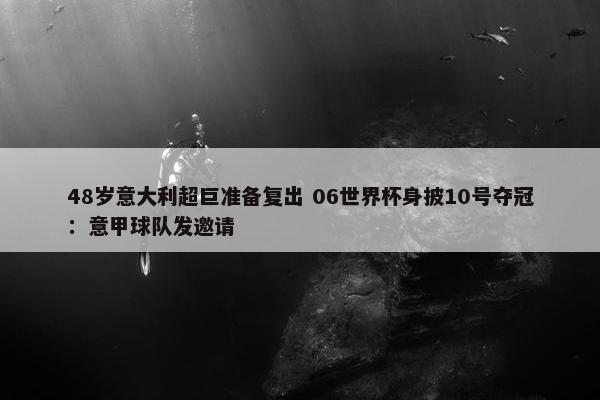 48岁意大利超巨准备复出 06世界杯身披10号夺冠：意甲球队发邀请