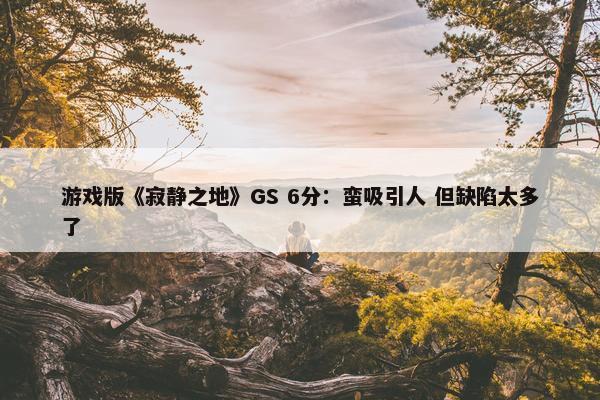 游戏版《寂静之地》GS 6分：蛮吸引人 但缺陷太多了