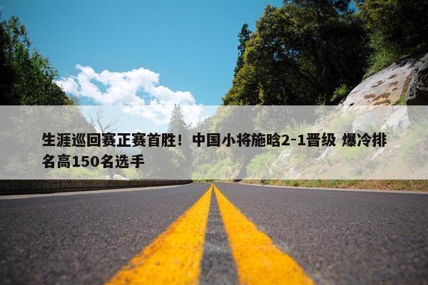 生涯巡回赛正赛首胜！中国小将施晗2-1晋级 爆冷排名高150名选手