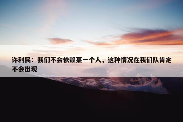 许利民：我们不会依赖某一个人，这种情况在我们队肯定不会出现