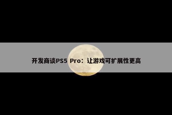 开发商谈PS5 Pro：让游戏可扩展性更高