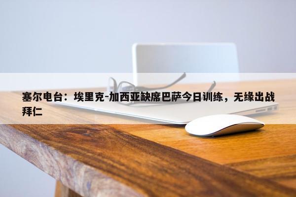 塞尔电台：埃里克-加西亚缺席巴萨今日训练，无缘出战拜仁