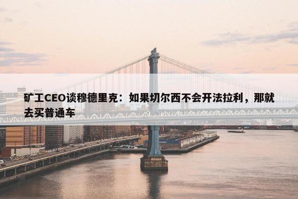 矿工CEO谈穆德里克：如果切尔西不会开法拉利，那就去买普通车