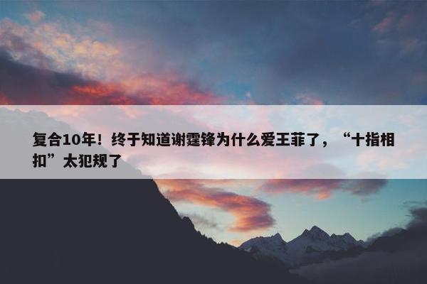 复合10年！终于知道谢霆锋为什么爱王菲了，“十指相扣”太犯规了