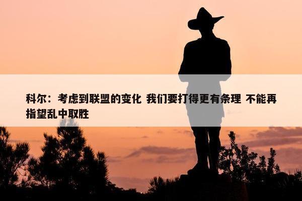 科尔：考虑到联盟的变化 我们要打得更有条理 不能再指望乱中取胜