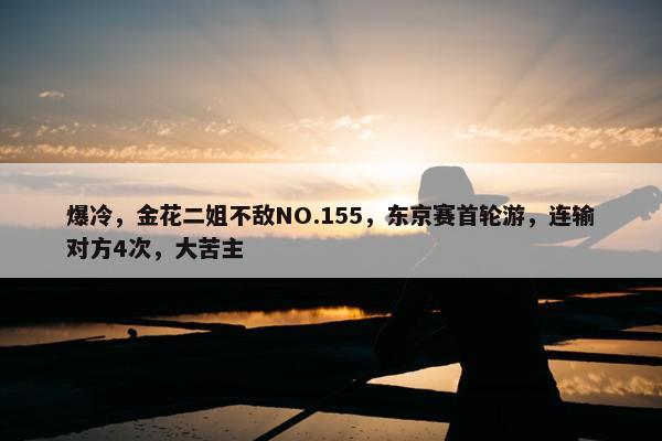 爆冷，金花二姐不敌NO.155，东京赛首轮游，连输对方4次，大苦主