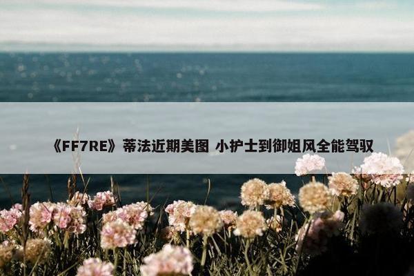 《FF7RE》蒂法近期美图 小护士到御姐风全能驾驭