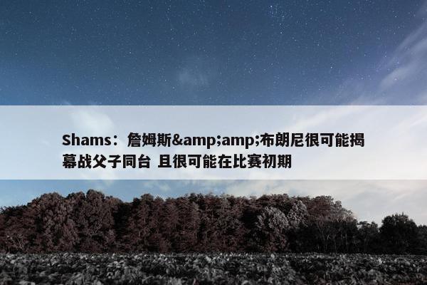 Shams：詹姆斯&amp;布朗尼很可能揭幕战父子同台 且很可能在比赛初期