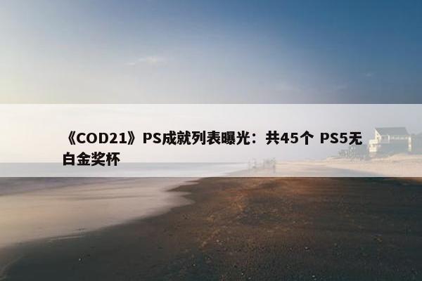 《COD21》PS成就列表曝光：共45个 PS5无白金奖杯