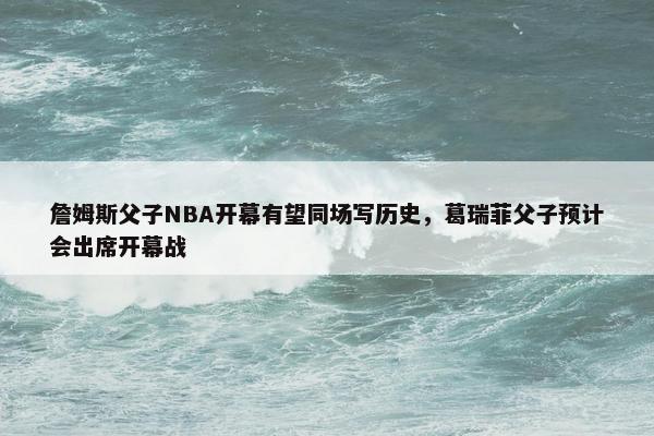 詹姆斯父子NBA开幕有望同场写历史，葛瑞菲父子预计会出席开幕战