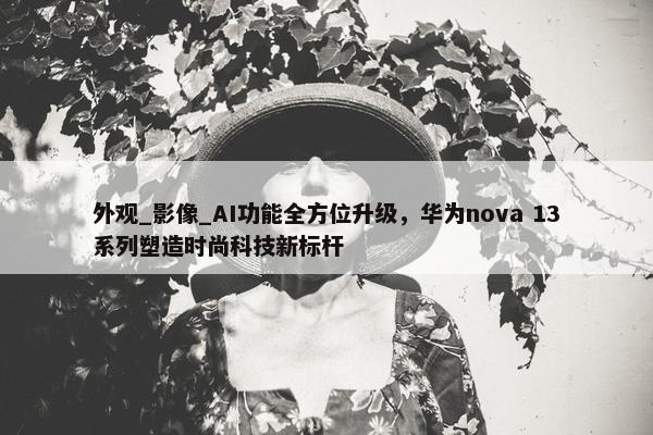 外观_影像_AI功能全方位升级，华为nova 13系列塑造时尚科技新标杆