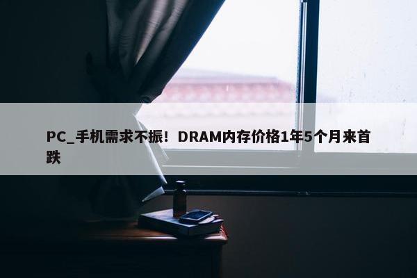 PC_手机需求不振！DRAM内存价格1年5个月来首跌