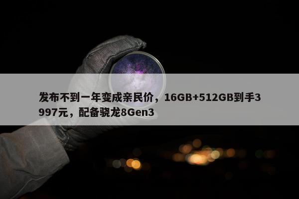 发布不到一年变成亲民价，16GB+512GB到手3997元，配备骁龙8Gen3