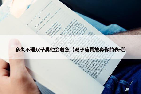 多久不理双子男他会着急（双子座真放弃你的表现）