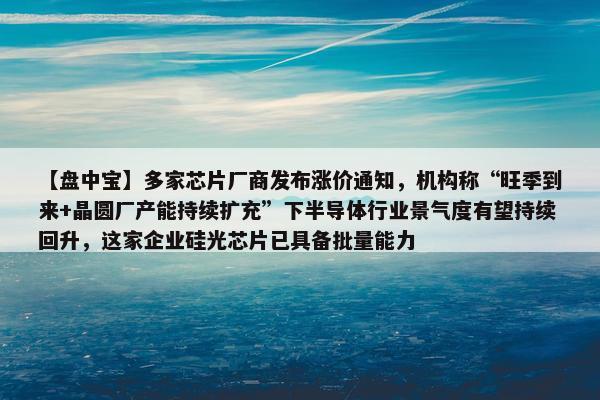 【盘中宝】多家芯片厂商发布涨价通知，机构称“旺季到来+晶圆厂产能持续扩充”下半导体行业景气度有望持续回升，这家企业硅光芯片已具备批量能力