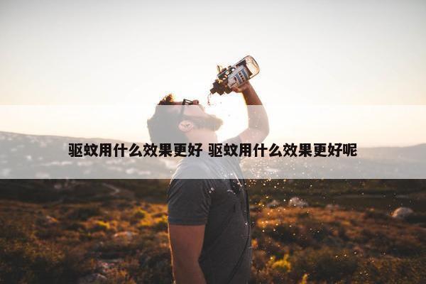 驱蚊用什么效果更好 驱蚊用什么效果更好呢