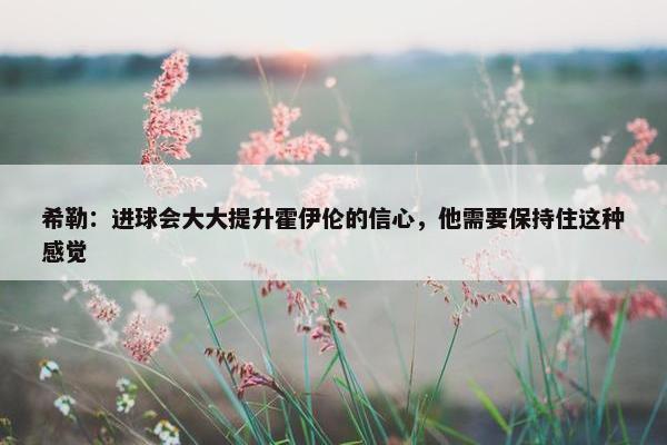 希勒：进球会大大提升霍伊伦的信心，他需要保持住这种感觉