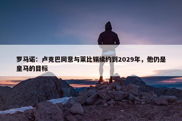 罗马诺：卢克巴同意与莱比锡续约到2029年，他仍是皇马的目标