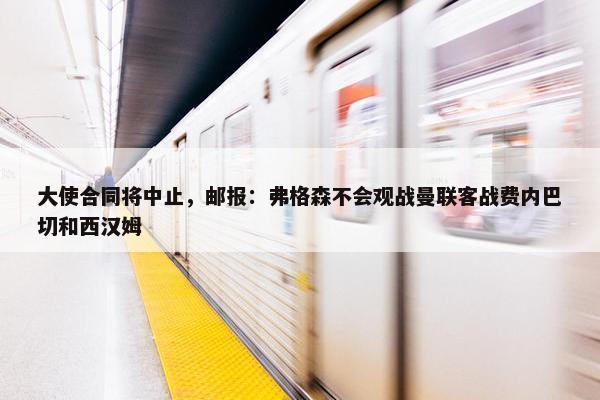 大使合同将中止，邮报：弗格森不会观战曼联客战费内巴切和西汉姆