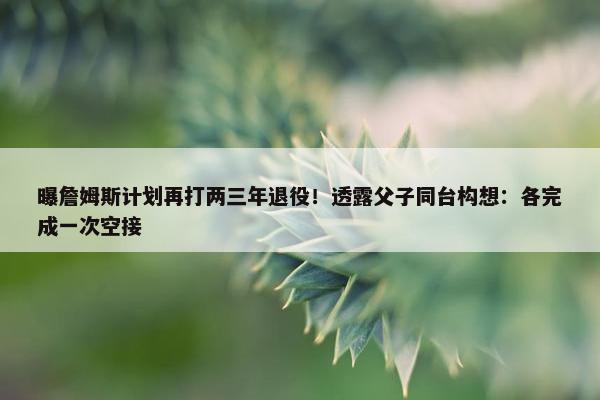 曝詹姆斯计划再打两三年退役！透露父子同台构想：各完成一次空接