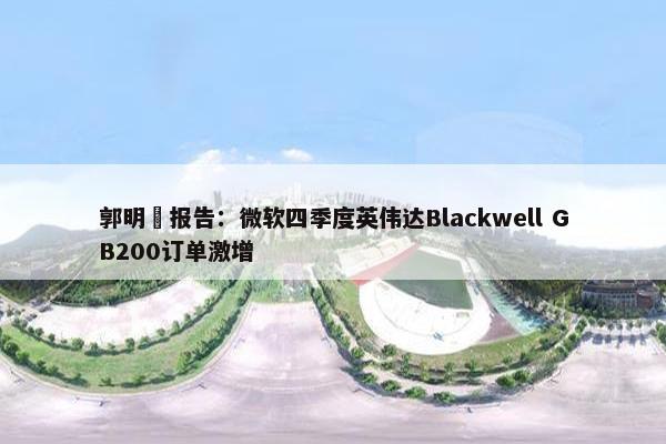 郭明錤报告：微软四季度英伟达Blackwell GB200订单激增