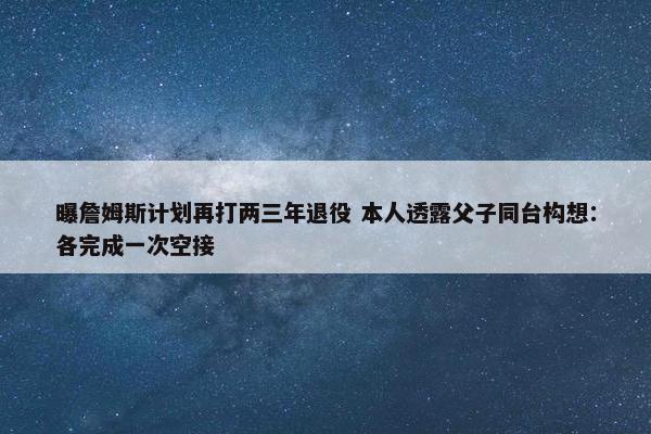 曝詹姆斯计划再打两三年退役 本人透露父子同台构想：各完成一次空接