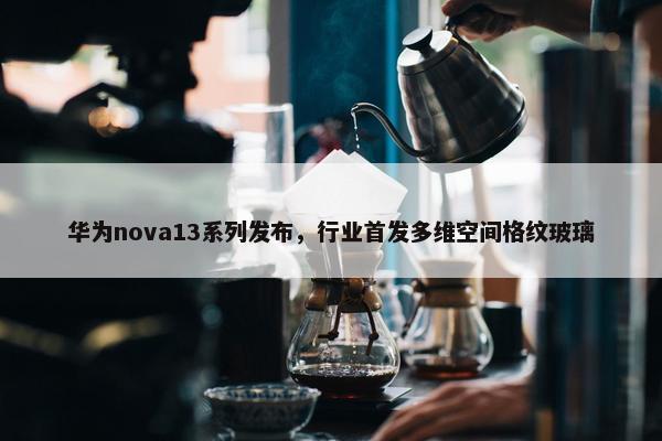 华为nova13系列发布，行业首发多维空间格纹玻璃