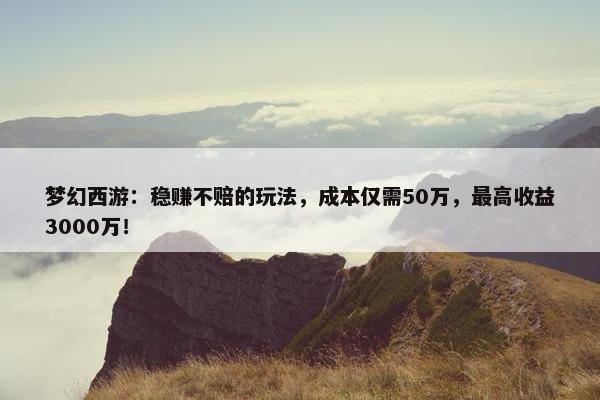 梦幻西游：稳赚不赔的玩法，成本仅需50万，最高收益3000万！