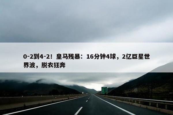 0-2到4-2！皇马残暴：16分钟4球，2亿巨星世界波，脱衣狂奔