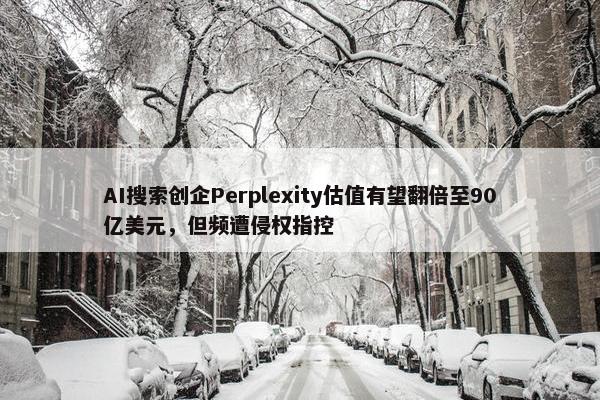 AI搜索创企Perplexity估值有望翻倍至90亿美元，但频遭侵权指控