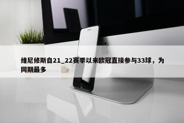 维尼修斯自21_22赛季以来欧冠直接参与33球，为同期最多