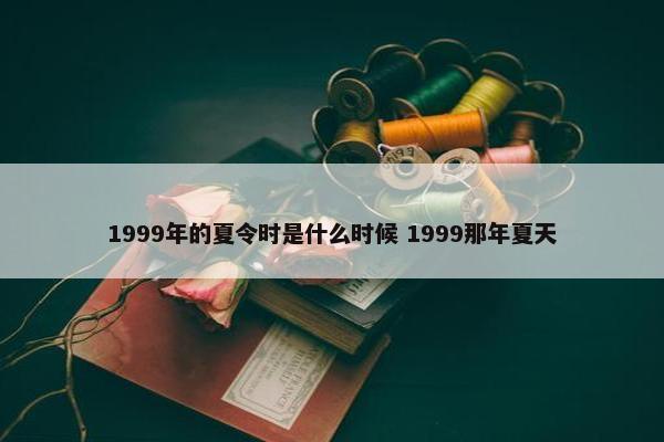 1999年的夏令时是什么时候 1999那年夏天